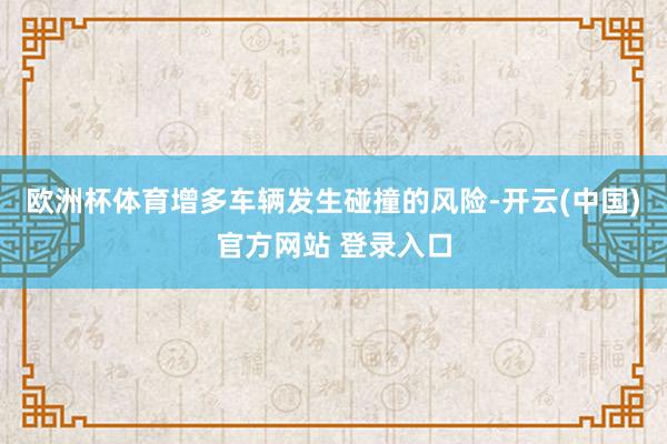 欧洲杯体育增多车辆发生碰撞的风险-开云(中国)官方网站 登录入口