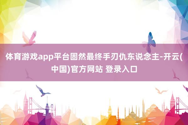 体育游戏app平台固然最终手刃仇东说念主-开云(中国)官方网站 登录入口