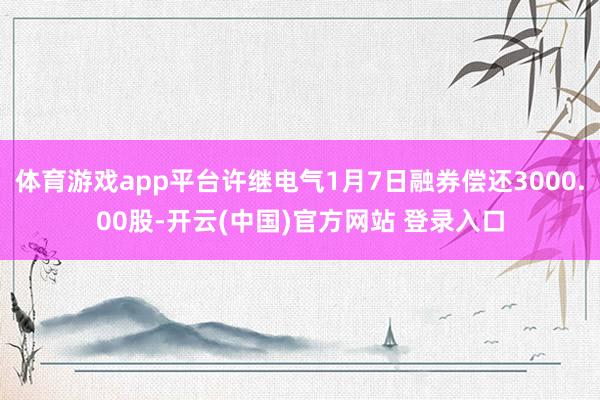 体育游戏app平台许继电气1月7日融券偿还3000.00股-开云(中国)官方网站 登录入口