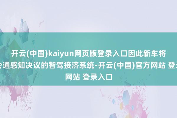 开云(中国)kaiyun网页版登录入口因此新车将选拔会通感知决议的智驾接济系统-开云(中国)官方网站 登录入口