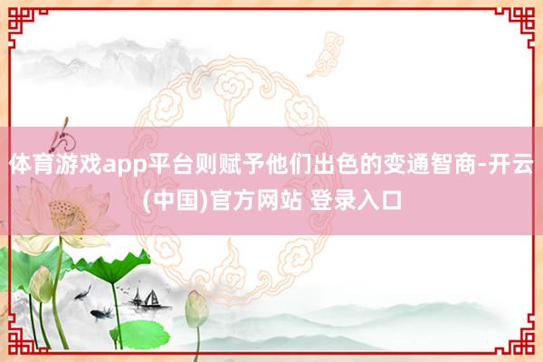 体育游戏app平台则赋予他们出色的变通智商-开云(中国)官方网站 登录入口
