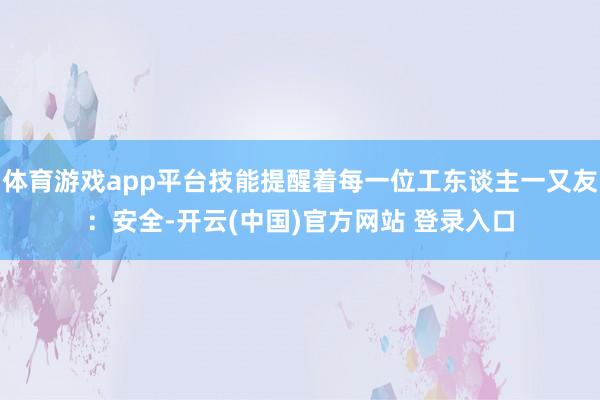 体育游戏app平台技能提醒着每一位工东谈主一又友：安全-开云(中国)官方网站 登录入口