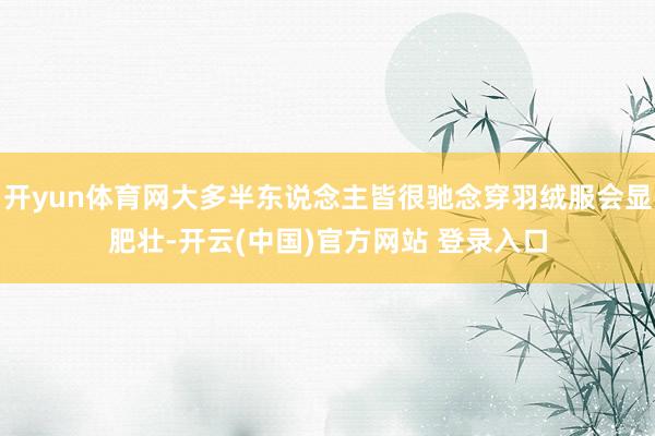 开yun体育网大多半东说念主皆很驰念穿羽绒服会显肥壮-开云(中国)官方网站 登录入口