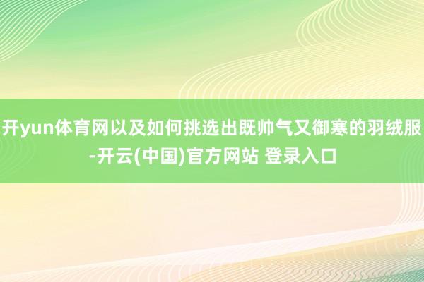 开yun体育网以及如何挑选出既帅气又御寒的羽绒服-开云(中国)官方网站 登录入口