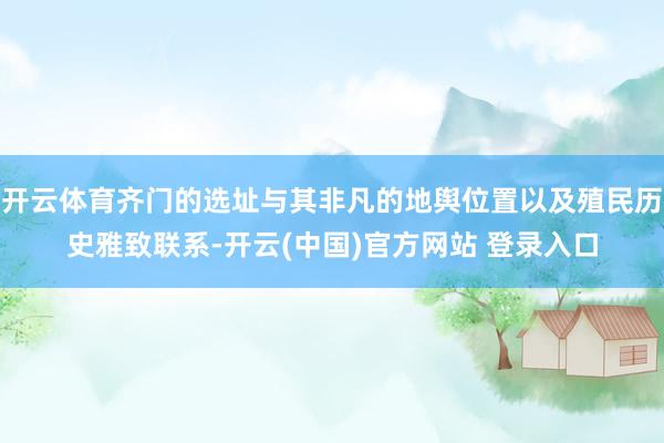 开云体育齐门的选址与其非凡的地舆位置以及殖民历史雅致联系-开云(中国)官方网站 登录入口