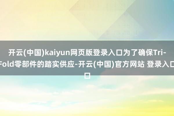 开云(中国)kaiyun网页版登录入口为了确保Tri-Fold零部件的踏实供应-开云(中国)官方网站 登录入口