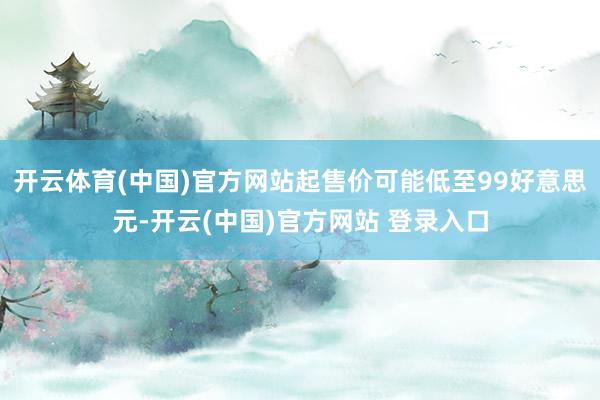 开云体育(中国)官方网站起售价可能低至99好意思元-开云(中国)官方网站 登录入口