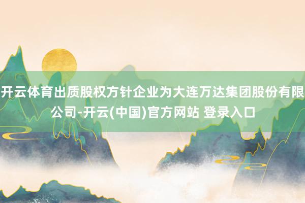 开云体育出质股权方针企业为大连万达集团股份有限公司-开云(中国)官方网站 登录入口