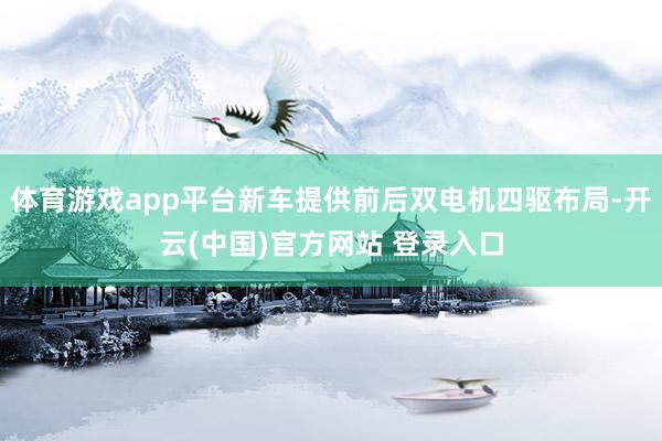 体育游戏app平台新车提供前后双电机四驱布局-开云(中国)官方网站 登录入口