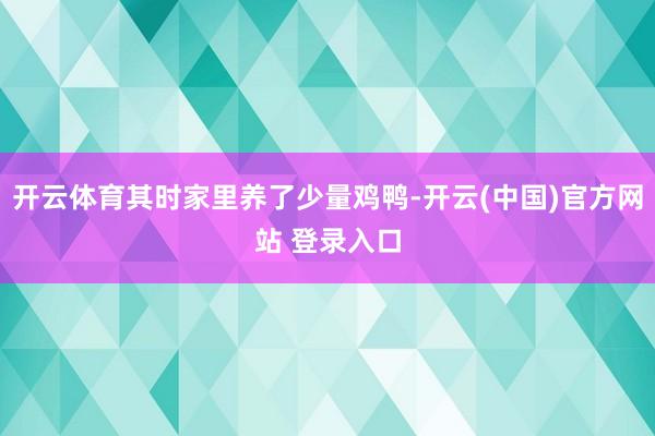 开云体育其时家里养了少量鸡鸭-开云(中国)官方网站 登录入口