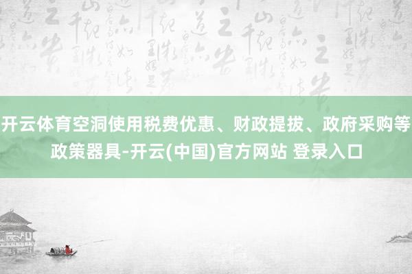 开云体育空洞使用税费优惠、财政提拔、政府采购等政策器具-开云(中国)官方网站 登录入口