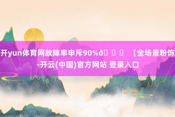 开yun体育网故障率申斥90%🌍 【全场景粉饰-开云(中国)官方网站 登录入口