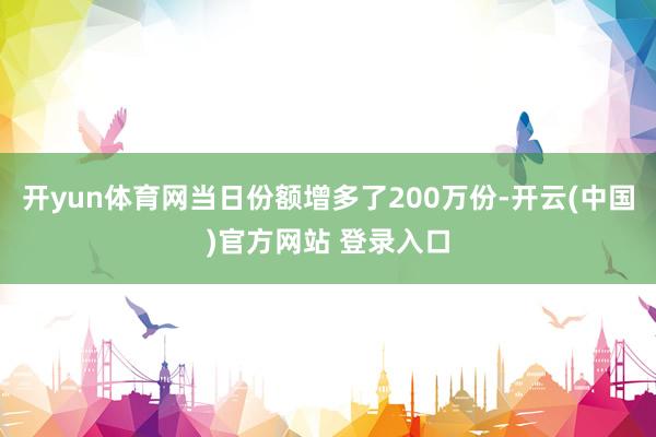 开yun体育网当日份额增多了200万份-开云(中国)官方网站 登录入口