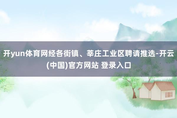开yun体育网经各街镇、莘庄工业区聘请推选-开云(中国)官方网站 登录入口