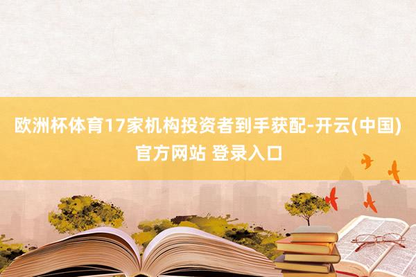 欧洲杯体育17家机构投资者到手获配-开云(中国)官方网站 登录入口