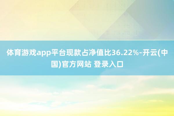 体育游戏app平台现款占净值比36.22%-开云(中国)官方网站 登录入口