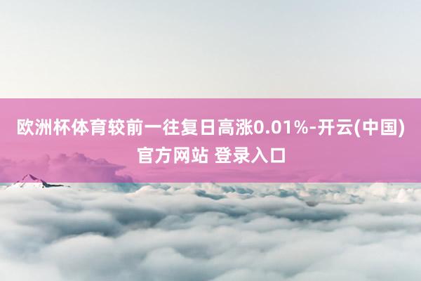 欧洲杯体育较前一往复日高涨0.01%-开云(中国)官方网站 登录入口