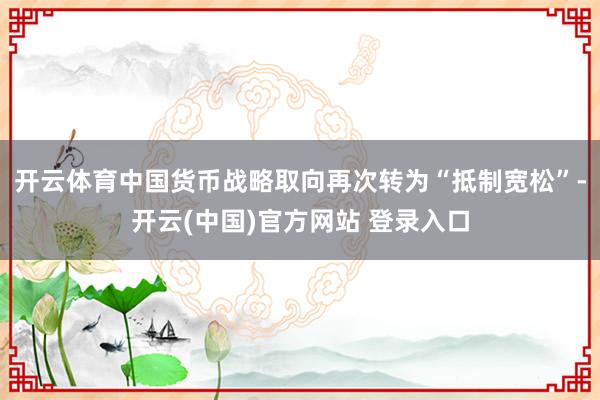 开云体育中国货币战略取向再次转为“抵制宽松”-开云(中国)官方网站 登录入口