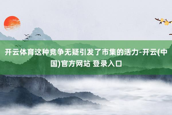 开云体育这种竞争无疑引发了市集的活力-开云(中国)官方网站 登录入口