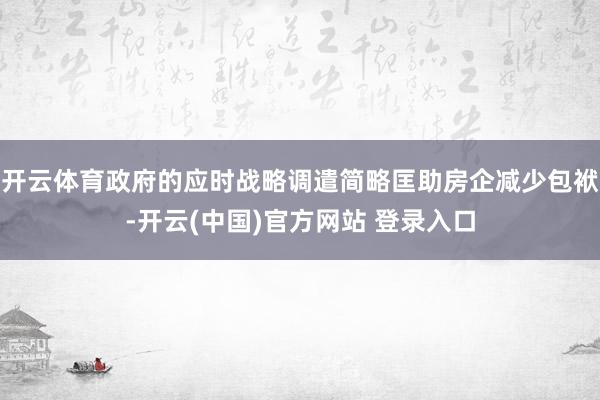 开云体育政府的应时战略调遣简略匡助房企减少包袱-开云(中国)官方网站 登录入口