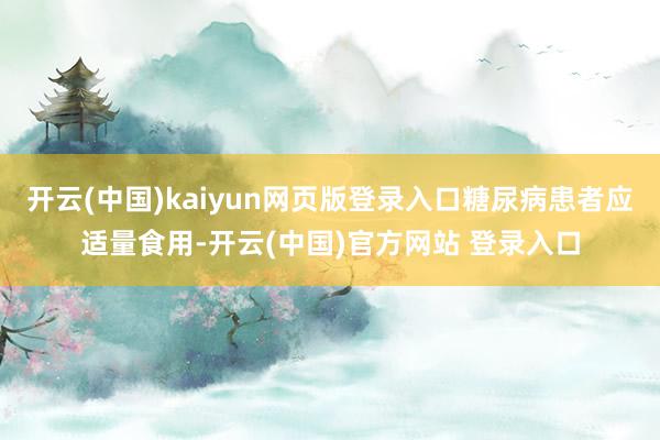 开云(中国)kaiyun网页版登录入口糖尿病患者应适量食用-开云(中国)官方网站 登录入口