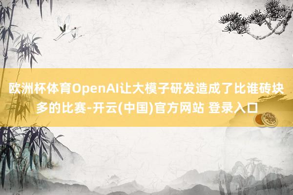 欧洲杯体育OpenAI让大模子研发造成了比谁砖块多的比赛-开云(中国)官方网站 登录入口