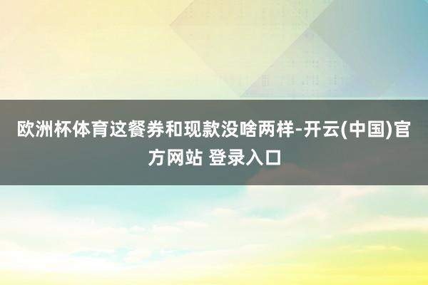 欧洲杯体育这餐券和现款没啥两样-开云(中国)官方网站 登录入口