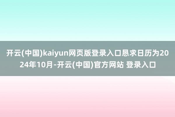 开云(中国)kaiyun网页版登录入口恳求日历为2024年10月-开云(中国)官方网站 登录入口