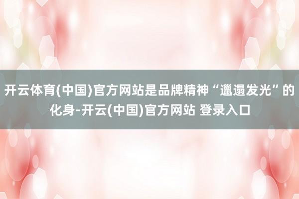 开云体育(中国)官方网站是品牌精神“邋遢发光”的化身-开云(中国)官方网站 登录入口