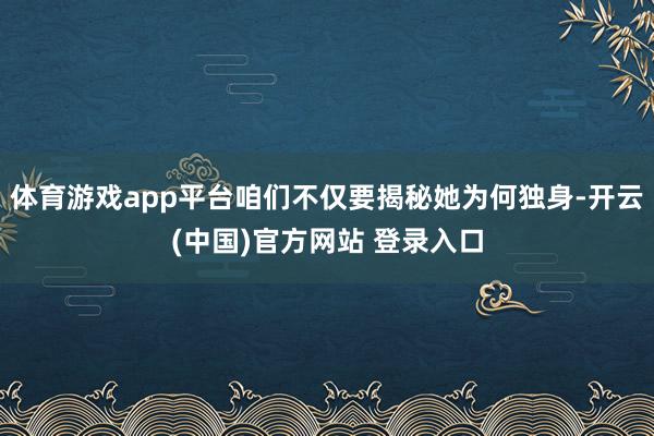体育游戏app平台咱们不仅要揭秘她为何独身-开云(中国)官方网站 登录入口