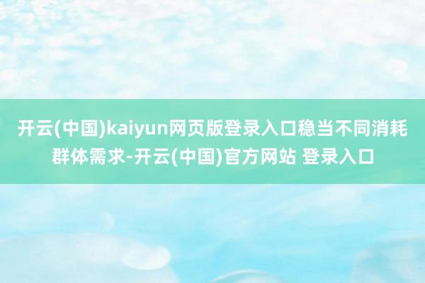 开云(中国)kaiyun网页版登录入口稳当不同消耗群体需求-开云(中国)官方网站 登录入口