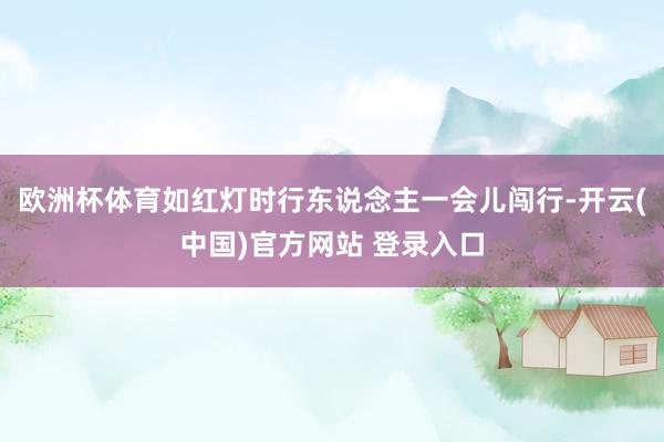 欧洲杯体育如红灯时行东说念主一会儿闯行-开云(中国)官方网站 登录入口