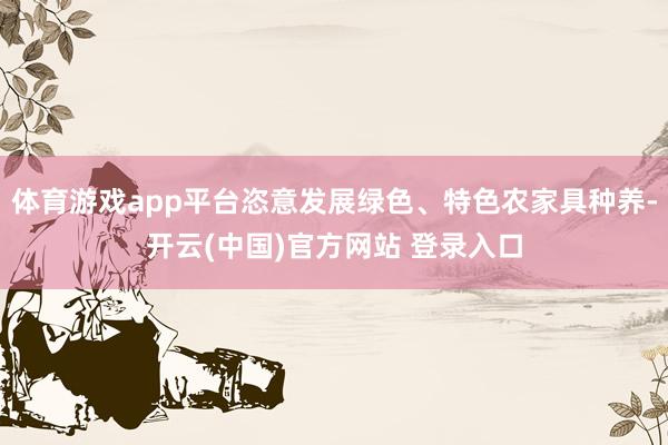 体育游戏app平台恣意发展绿色、特色农家具种养-开云(中国)官方网站 登录入口