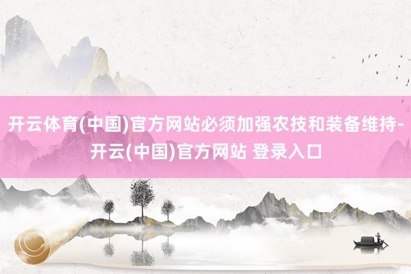 开云体育(中国)官方网站必须加强农技和装备维持-开云(中国)官方网站 登录入口