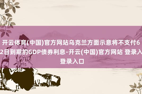 开云体育(中国)官方网站乌克兰方面示意将不支付6月2日到期的GDP债券利息-开云(中国)官方网站 登录入口