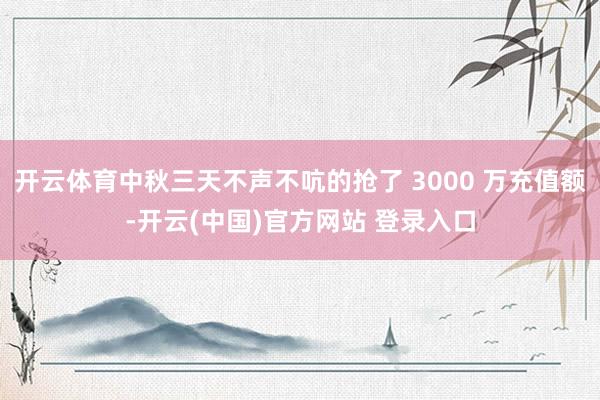 开云体育中秋三天不声不吭的抢了 3000 万充值额-开云(中国)官方网站 登录入口