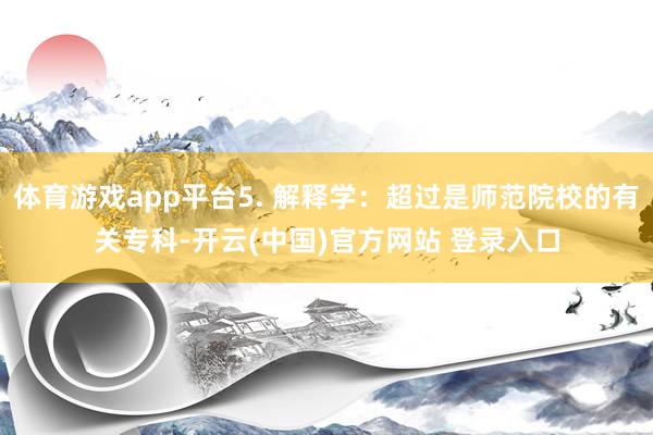体育游戏app平台5. 解释学：超过是师范院校的有关专科-开云(中国)官方网站 登录入口