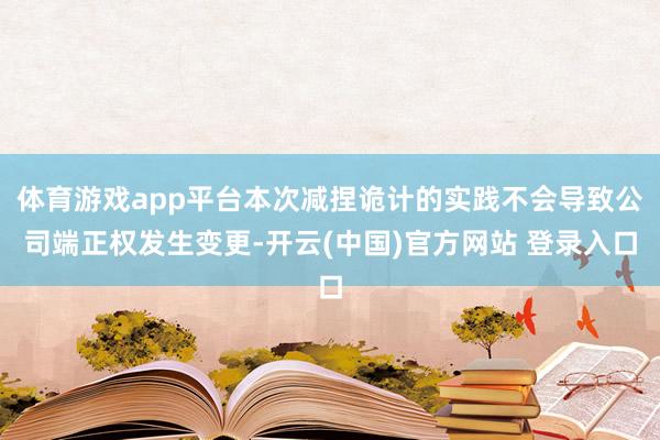 体育游戏app平台本次减捏诡计的实践不会导致公司端正权发生变更-开云(中国)官方网站 登录入口