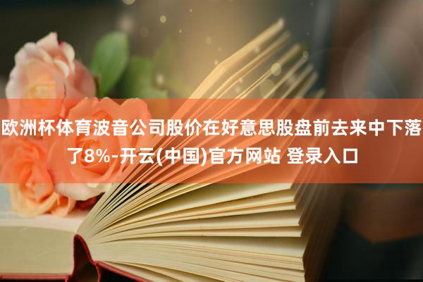 欧洲杯体育波音公司股价在好意思股盘前去来中下落了8%-开云(中国)官方网站 登录入口