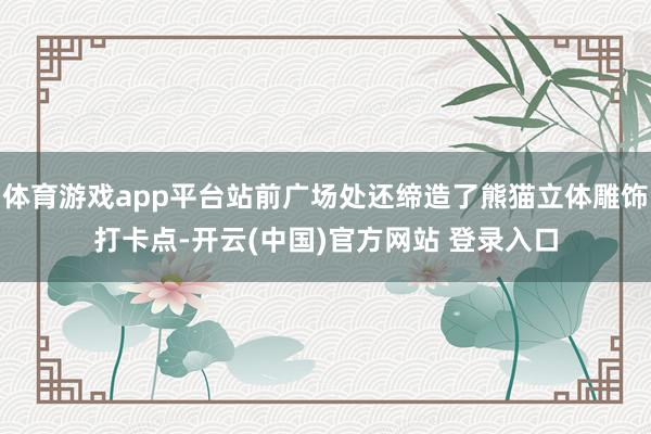 体育游戏app平台站前广场处还缔造了熊猫立体雕饰打卡点-开云(中国)官方网站 登录入口