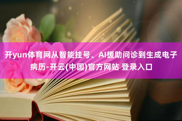 开yun体育网从智能挂号、AI援助问诊到生成电子病历-开云(中国)官方网站 登录入口