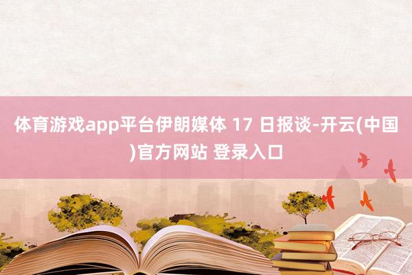 体育游戏app平台伊朗媒体 17 日报谈-开云(中国)官方网站 登录入口
