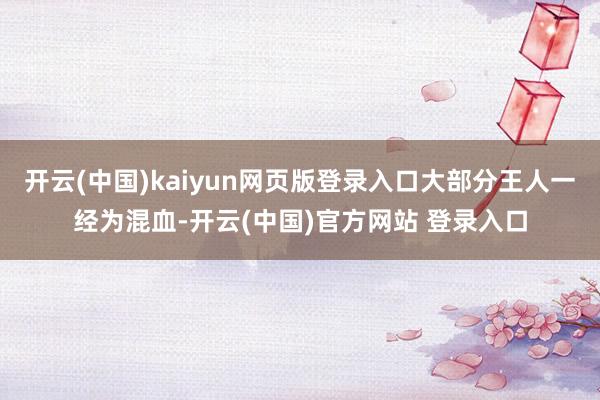 开云(中国)kaiyun网页版登录入口大部分王人一经为混血-开云(中国)官方网站 登录入口