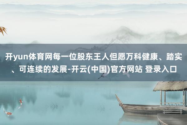 开yun体育网每一位股东王人但愿万科健康、踏实、可连续的发展-开云(中国)官方网站 登录入口
