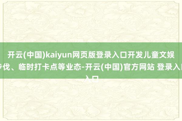 开云(中国)kaiyun网页版登录入口开发儿童文娱步伐、临时打卡点等业态-开云(中国)官方网站 登录入口