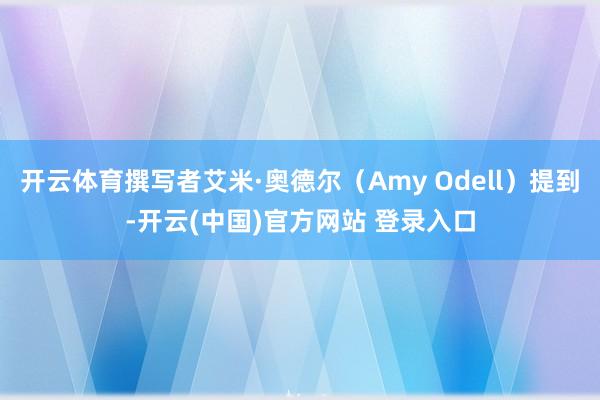 开云体育撰写者艾米·奥德尔（Amy Odell）提到-开云(中国)官方网站 登录入口