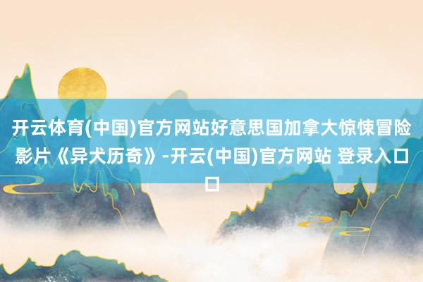 开云体育(中国)官方网站好意思国加拿大惊悚冒险影片《异犬历奇》-开云(中国)官方网站 登录入口