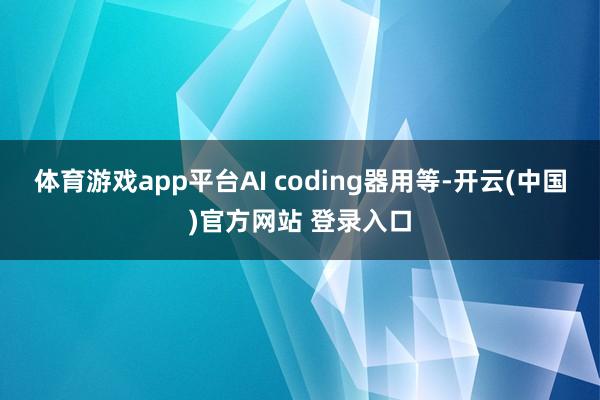 体育游戏app平台AI coding器用等-开云(中国)官方网站 登录入口