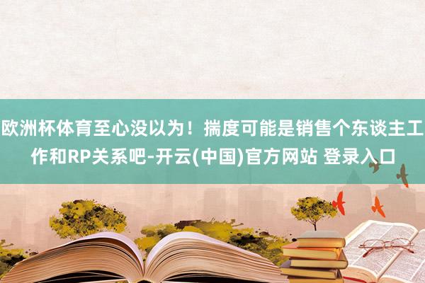欧洲杯体育至心没以为！揣度可能是销售个东谈主工作和RP关系吧-开云(中国)官方网站 登录入口