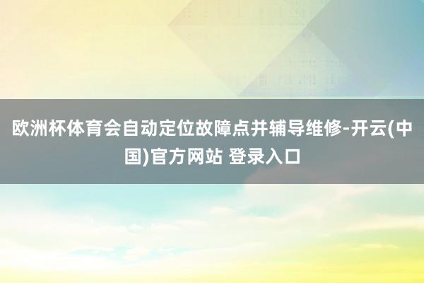 欧洲杯体育会自动定位故障点并辅导维修-开云(中国)官方网站 登录入口